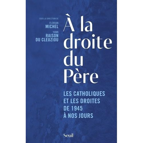 A La Droite Du Père - Les Catholiques Et Les Droites De 1945 À Nos Jours