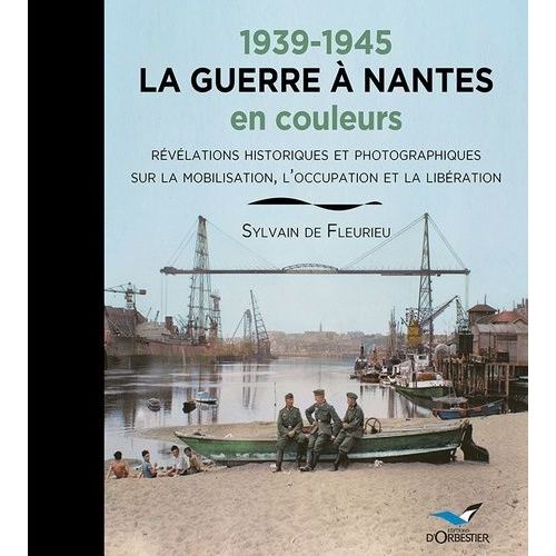 1939-1945 La Guerre À Nantes En Couleurs - Révélations Historiques Et Photographiques Sur La Mobilisation, L'occupation Et La Libération