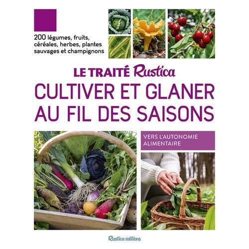 Le Traité Rustica Cultiver Et Glaner Au Fil Des Saisons - 200 Légumes, Fruits, Céréales, Plantes Sauvages Et Champignons