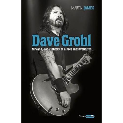 Dave Grohl. Nirvana, Foo Fighters Et Autres Mésaventures