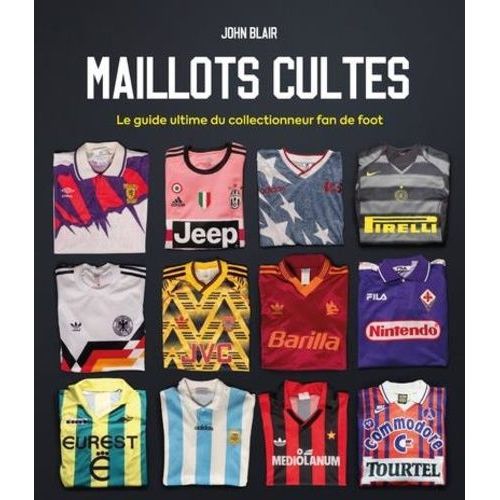Maillots Cultes - Le Guide Ultime Du Collectionneur Fan De Foot