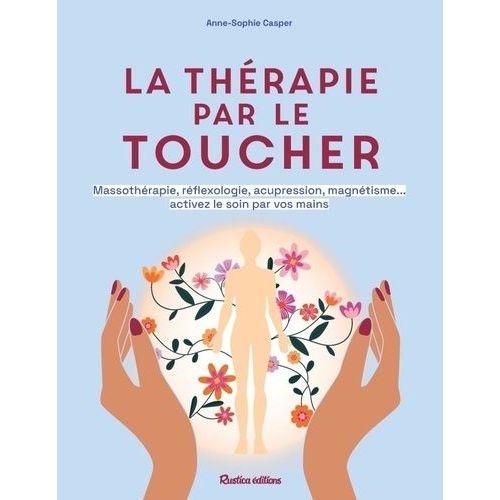 La Thérapie Par Le Toucher - Massothérapie, Réflexologie, Acupression, Magnétisme - Activez Le Soin Par Vos Mains