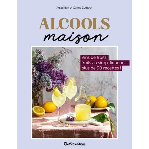 Alcools Maison - Vins De Fruits, Liqueurs, Fruits À L'alcool...Plus De 80 Recettes !
