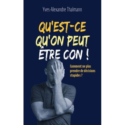 Qu'est-Ce Qu'on Peut Être Con ! - Comment Ne Plus Prendre De Décisions Stupides ?