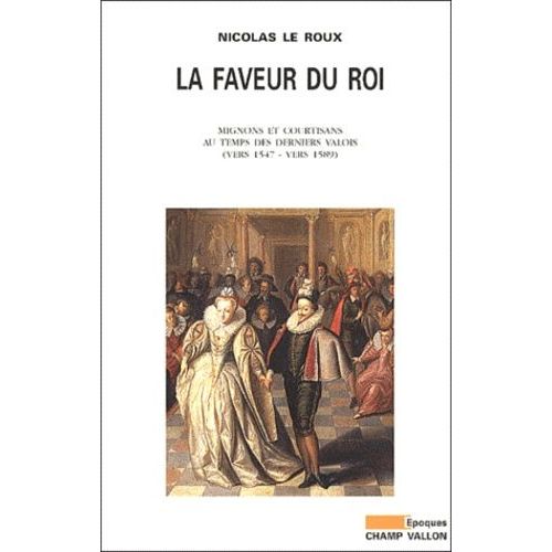 La Faveur Du Roi - Mignons Et Courtisans Au Temps Des Derniers Valois, Vers 1547- Vers 1589