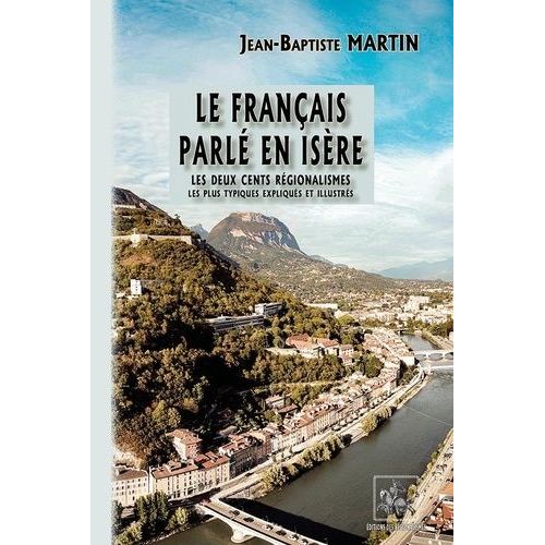 Le Français Parlé En Isère - Les Deux Cents Régionalismes Les Plus Typiques Expliqués Et Illustrés