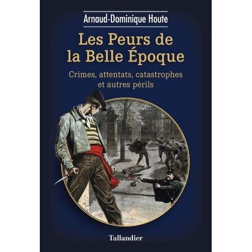 Les Peurs De La Belle Epoque - Crimes, Attentats, Catastrophes Et Autres Périls