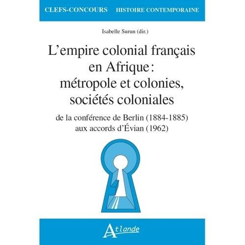 L'empire Colonial Français En Afrique : Métropole Et Colonies, Sociétés Coloniales - De La Conférence De Berlin (1884-1885) Aux Accords D'evian (1962)
