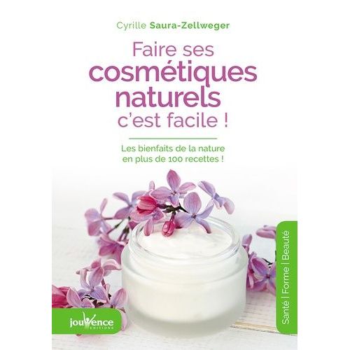 Faire Ses Cosmétiques Naturels, C'est Facile ! - Les Bienfaits De La Nature En Plus De 100 Recettes !