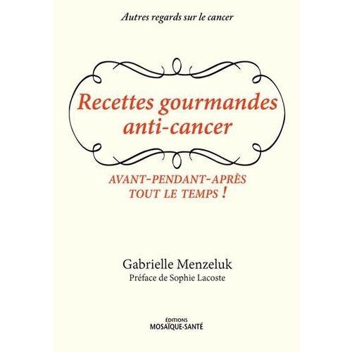 Recettes Gourmandes Anti-Cancer - Avant, Pendant, Après, Tout Le Temps !