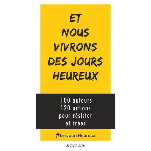 Et Nous Vivrons Des Jours Heureux - 100 Auteurs, 120 Actions Immédiates Pour Résister Et Créer