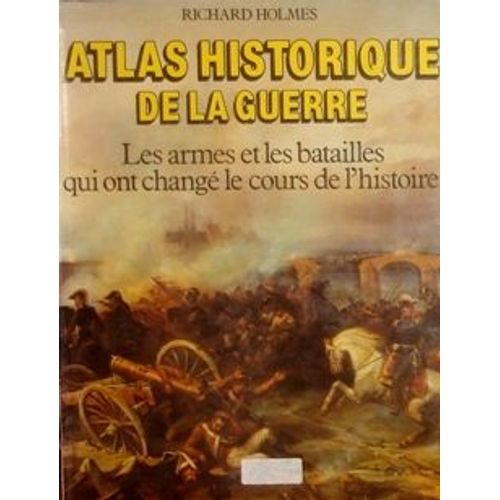 Atlas Historique De La Guerre - Les Armes Et Les Batailles Qui Ont Changé Le Cours De L'histoire