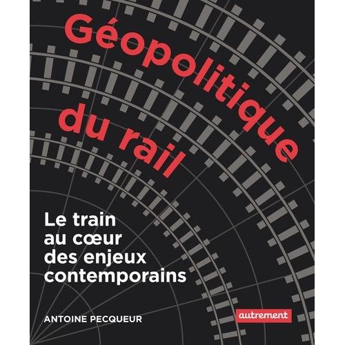 Géopolitique Du Rail - Le Train Au Coeur Des Enjeux Contemporains