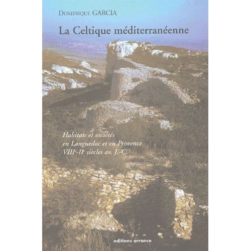 La Celtique Méditerranéenne - Habitats Et Sociétés En Languedoc Et En Provence Du Viiie Au Iie Siècle Avant J-C