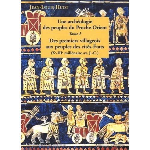 Une Archéologie Des Peuples Du Proche-Orient - Tome 1, Des Premiers Villageois Aux Peuples Des Cités-Etats (Xe-Iiie Millénaire Avant J-C)