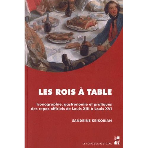 Les Rois À Table - Iconographie, Gastronomie Et Pratiques Des Repas Officiels De Louis Xiii À Louis Xvi