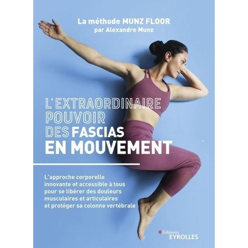 L'extraordinaire Pouvoir Des Fascias En Mouvement - L'approche Corporelle Innovante Et Accessible À Tous Pour Se Libérer Des Douleurs Musculaires Et Articulaires Et Protéger Sa Colonne...