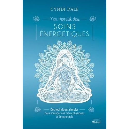 Mon Manuel Des Soins Énergétiques - Des Techniques Simples Pour Soulager Vos Maux Physiques Et Émotionnels