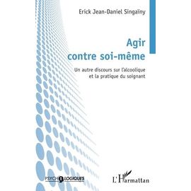 Agir Contre Soi-Même - Un Autre Discours Sur L'alcoolique Et La Pratique Du Soignant