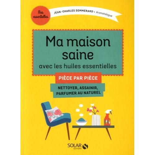 Ma Maison Saine Avec Les Huiles Essentielles - Nettoyer, Assainir, Parfumer Au Naturel