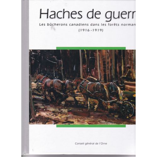 Haches De Guerre. Les Bucherons Canadiens Dans Les Forets Normandes (1916-1919)