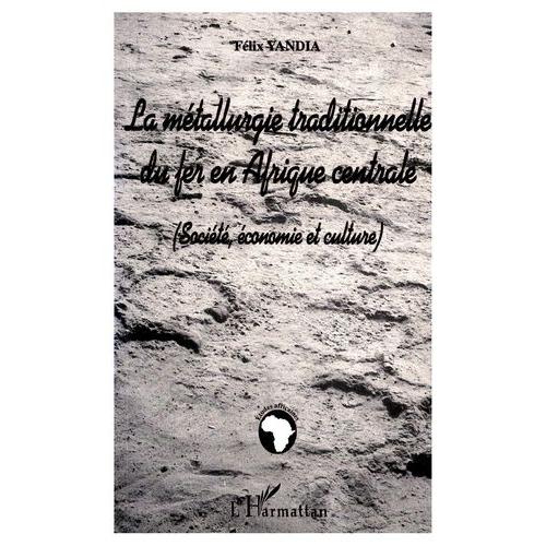 La Metallurgie Traditionnelle Du Fer En Afrique Centrale : Societe, Economie, Culture