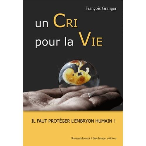 Un Cri Pour La Vie - Il Faut Protéger L'embryon Humain !