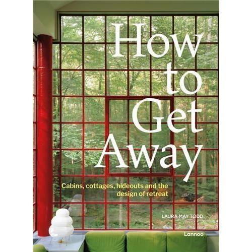 How To Get Away - Cabins, Cottages, Hideouts And The Design Of Retreat