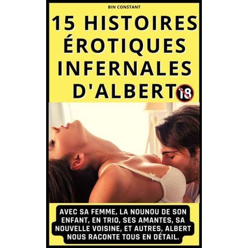 15 Histoires Érotiques Infernales D'albert : Avec Sa Femme, La Nounou De Son Enfant, En Trio, Ses Amantes, Sa Nouvelle Voisine, Et Autres, Albert Nous Raconte Tous En Détail. 18+
