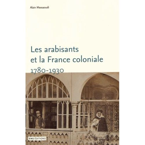 Les Arabisants Et La France Coloniale - Savants, Conseillers, Médiateurs (1780-1930)