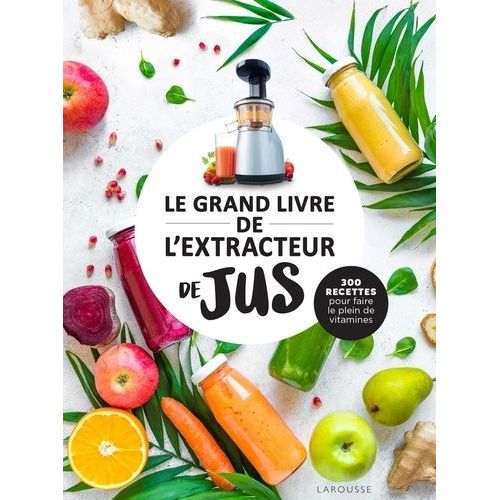 Le Grand Livre De L'extracteur De Jus - 300 Recettes Pour Faire Le Plein De Vitamines