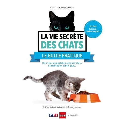 La Vie Secrète Des Chats : Le Guide Pratique - Bien Vivre Au Quotidien Avec Son Chat : Alimentation, Santé, Jeux