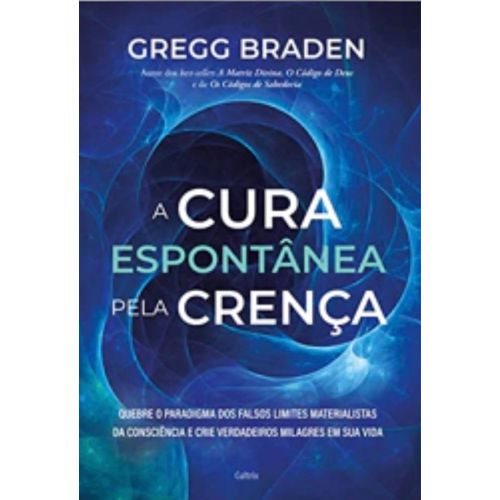 A Cura Éspontânea Pela Crença: Quebre O Paradigma Dos Falsos Limites Materialistas Da Consciência E Crie Verdadeiros Milagres Em Sua Vida De Gregg Braden, Editora Cultrix, 2023, 9786557362389