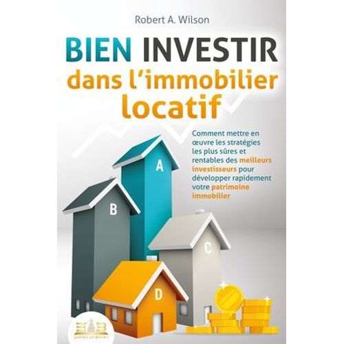 Bien Investir Dans L'immobilier Locatif : Comment Mettre En Oeuvre Les Stratégies Les Plus Sûres Et Rentables Des Meilleurs Investisseurs Pour Développer Rapidement Votre Patrimoine Immobilier