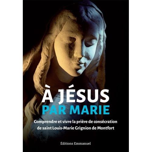 A Jésus Par Marie - Comprendre Et Vivre La Prière De Consécration De Saint Louis-Marie Grignion De Montfort
