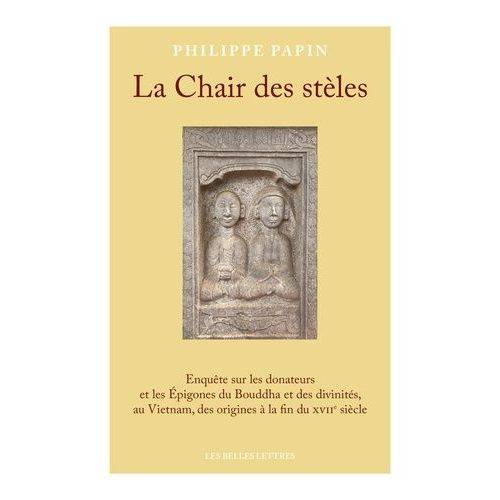La Chair Des Stèles - Enquête Sur Les Donateurs Et Les Epigones Du Bouddha Et Des Divinités, Au Vietnam, Des Origines À La Fin Du Xviie Siècle