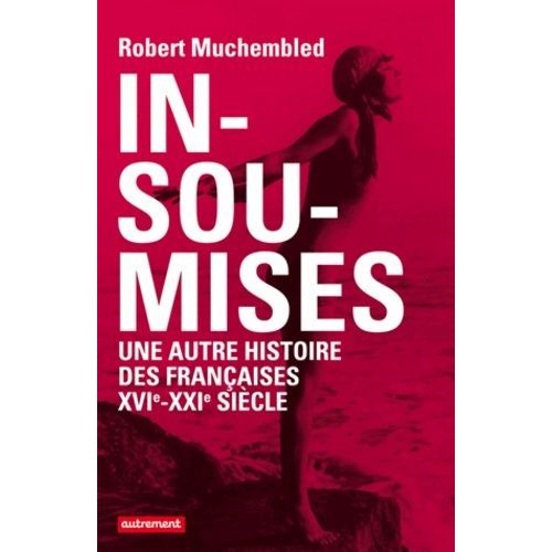 Insoumises - Une Autre Histoire Des Françaises Au Xvie-Xxie Siècle