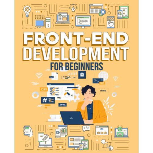 Front End Development For Beginners: Master The Essentials Of Web Design - Using Html, Css, And Javascript To Build Websites