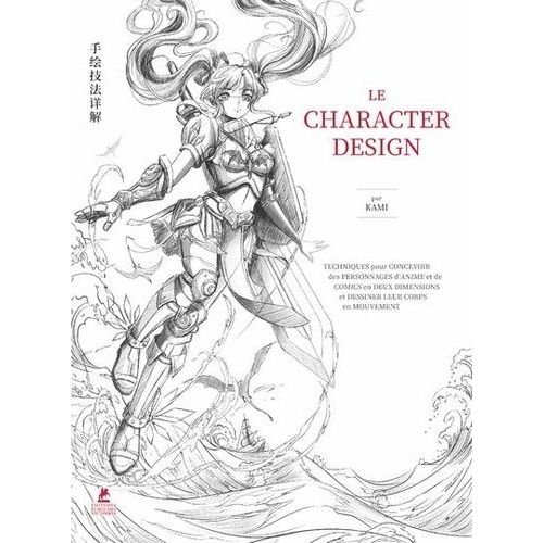 Le Character Design - Techniques Pour Concevoir Des Personnages D'anime Et De Comics En Deux Dimensions Et Dessiner Leur Corps En Mouvement