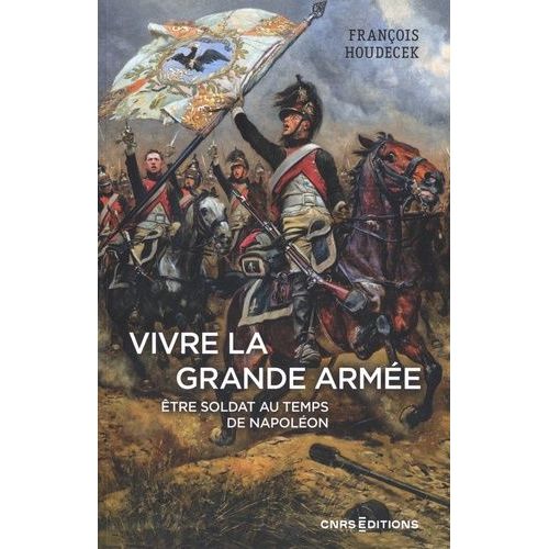 Vivre La Grande Armée - Etre Soldat Au Temps De Napoléon