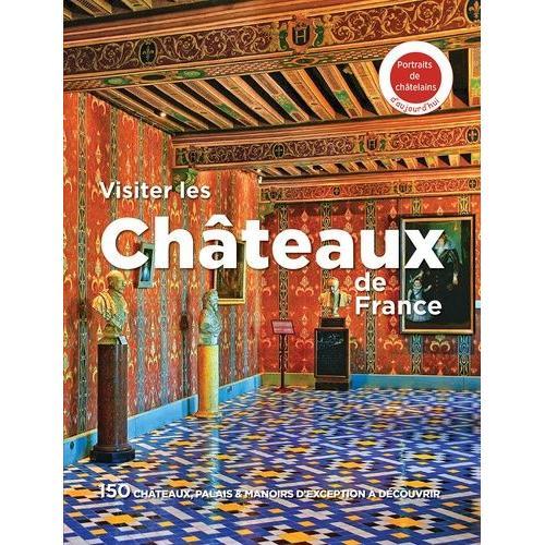 Visiter Les Châteaux De France - 150 Châteaux, Palais & Manoirs D'exception À Découvrir