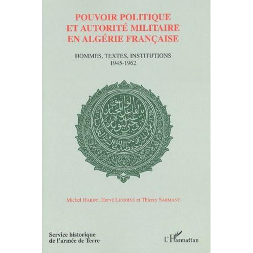 Pouvoir Politique Et Autorite Militaire En Algerie Francaise - Hommes, Textes, Institutions 1945-1962