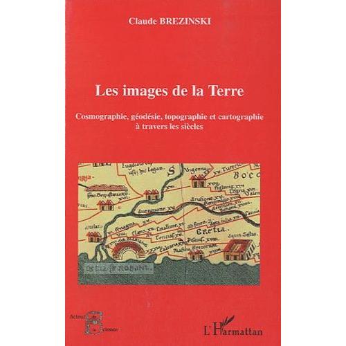 Les Images De La Terre - Cosmographie, Géodesie, Topographie Et Cartographie À Travers Les Siècles