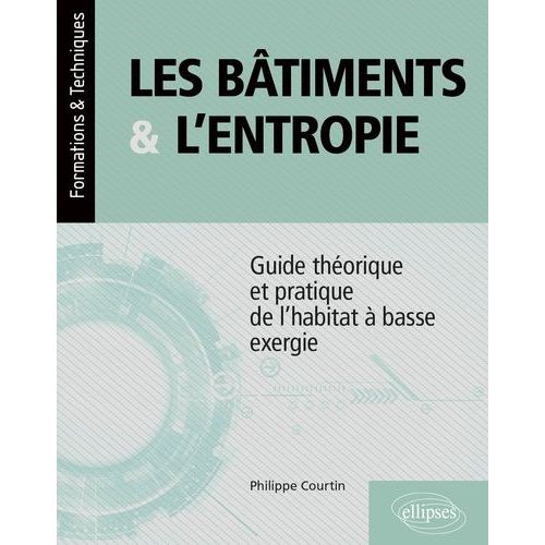 Les Bâtiments Et L?Entropie - Guide Théorique Et Pratique De L'habitat À Basse Exergie - Application De Quatre Principes Environnementaux Contre Le Gaspillage Des Ressources