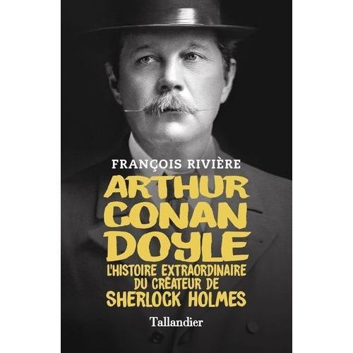 Arthur Conan Doyle - L'histoire Extraordinaire Du Créateur De Sherlock Holmes