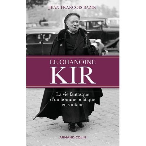 Le Chanoine Kir - La Vie Fantasque D'un Homme Politique En Soutane