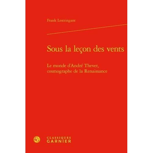 Sous La Leçon Des Vents - Le Monde D'andré Thevet, Cosmographe De La Renaissance