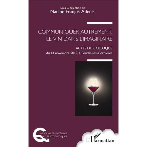 Communiquer Autrement, Le Vin Dans L'imaginaire - Actes Du Colloque Du 13 Novembre 2015, À Ferrals-Les-Corbières