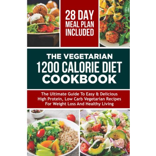 The Vegetarian 1200 Calorie Diet Cookbook: The Ultimate Guide To Easy & Delicious High Protein, Low Carb Vegetarian Recipes For Weight Loss And Healthy Living