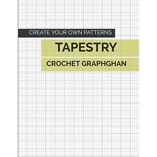 Create Your Own Patterns Tapestry Crochet Graphghan: Blank Grid Papers To Design And Make New Patterns For Beginners And Advanced Graph-Based Projects